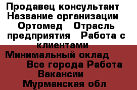 Продавец-консультант › Название организации ­ Ортомед › Отрасль предприятия ­ Работа с клиентами › Минимальный оклад ­ 40 000 - Все города Работа » Вакансии   . Мурманская обл.,Оленегорск г.